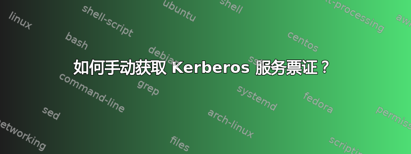 如何手动获取 Kerberos 服务票证？