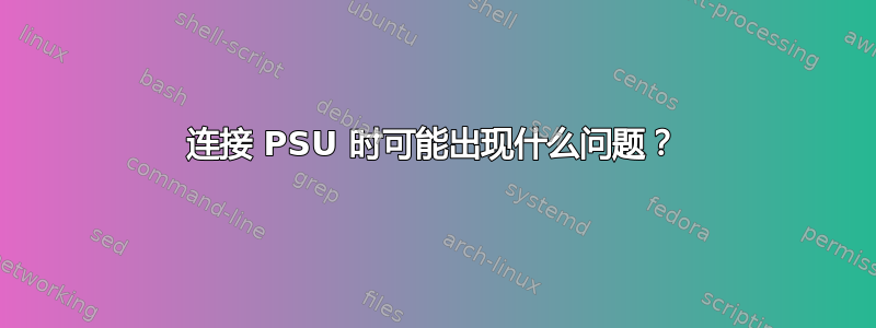 连接 PSU 时可能出现什么问题？