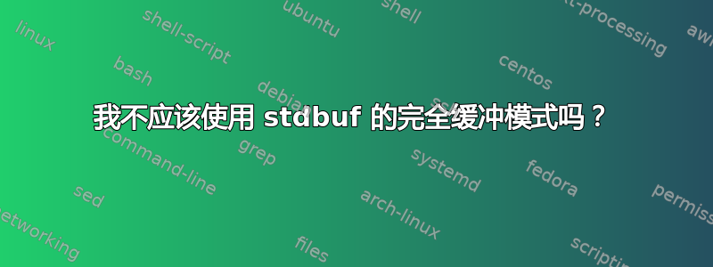 我不应该使用 stdbuf 的完全缓冲模式吗？