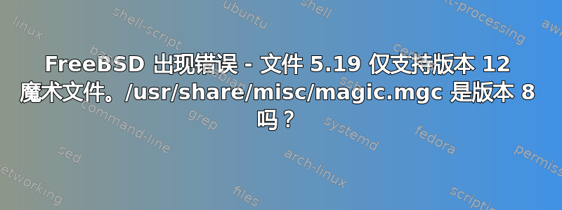 FreeBSD 出现错误 - 文件 5.19 仅支持版本 12 魔术文件。/usr/share/misc/magic.mgc 是版本 8 吗？