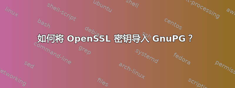 如何将 OpenSSL 密钥导入 GnuPG？