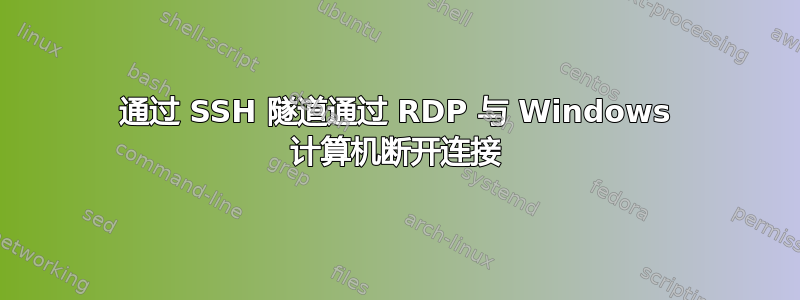 通过 SSH 隧道通过 RDP 与 Windows 计算机断开连接