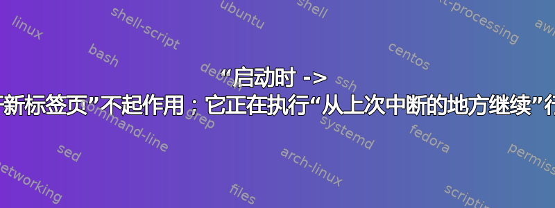 “启动时 -> 打开新标签页”不起作用；它正在执行“从上次中断的地方继续”行为