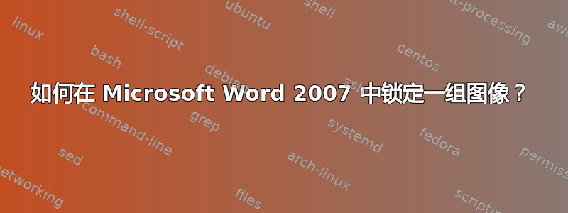 如何在 Microsoft Word 2007 中锁定一组图像？