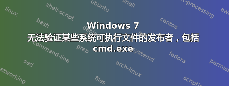 Windows 7 无法验证某些系统可执行文件的发布者，包括 cmd.exe