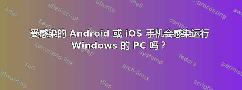 受感染的 Android 或 iOS 手机会感染运行 Windows 的 PC 吗？