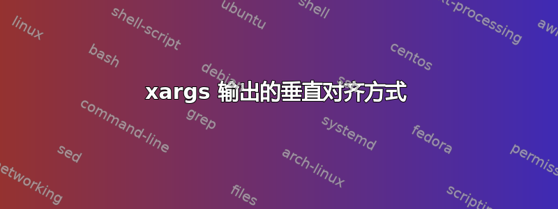 xargs 输出的垂直对齐方式