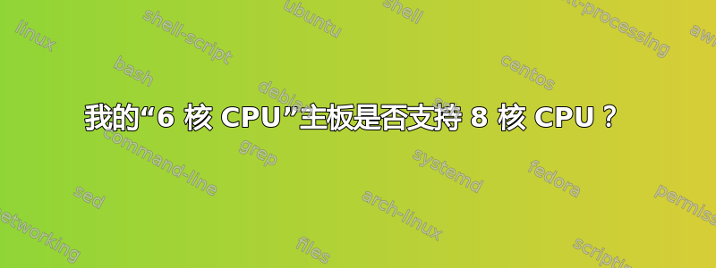 我的“6 核 CPU”主板是否支持 8 核 CPU？