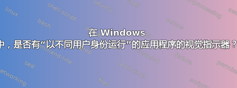 在 Windows 中，是否有“以不同用户身份运行”的应用程序的视觉指示器？