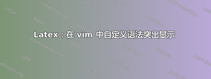 Latex：在 vim 中自定义语法突出显示