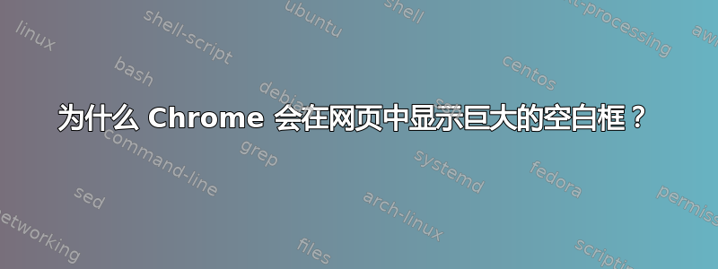 为什么 Chrome 会在网页中显示巨大的空白框？