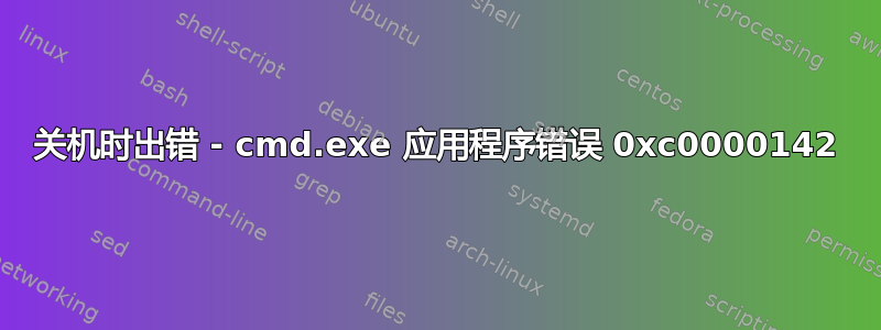 关机时出错 - cmd.exe 应用程序错误 0xc0000142