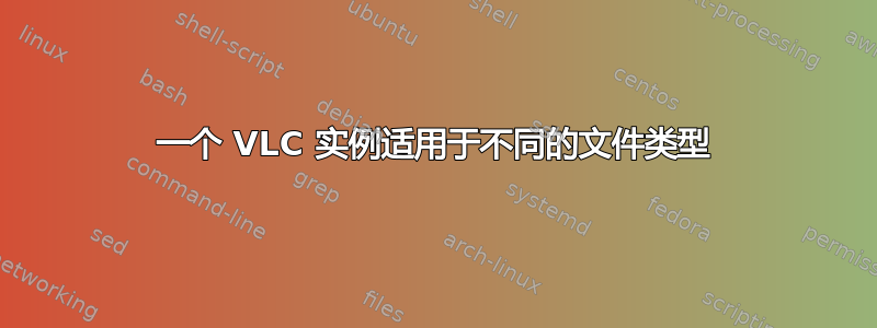 一个 VLC 实例适用于不同的文件类型