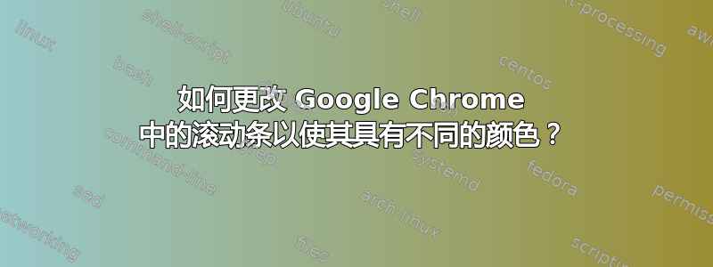 如何更改 Google Chrome 中的滚动条以使其具有不同的颜色？