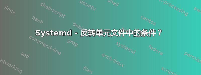 Systemd - 反转单元文件中的条件？