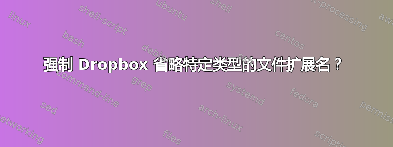 强制 Dropbox 省略特定类型的文件扩展名？