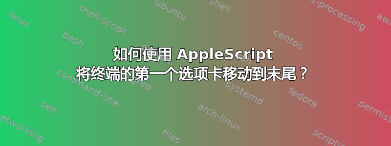 如何使用 AppleScript 将终端的第一个选项卡移动到末尾？