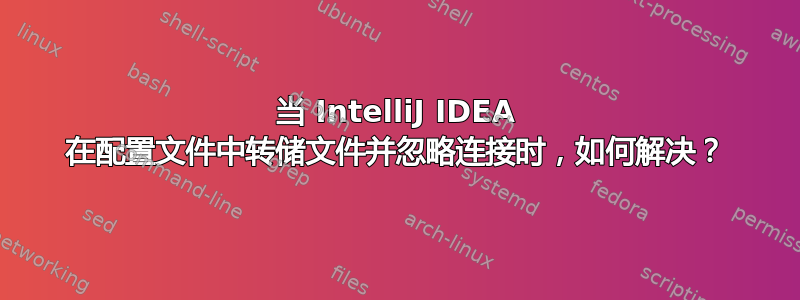 当 IntelliJ IDEA 在配置文件中转储文件并忽略连接时，如何解决？