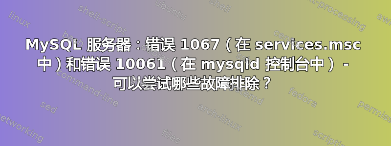 MySQL 服务器：错误 1067（在 services.msc 中）和错误 10061（在 mysqld 控制台中） - 可以尝试哪些故障排除？