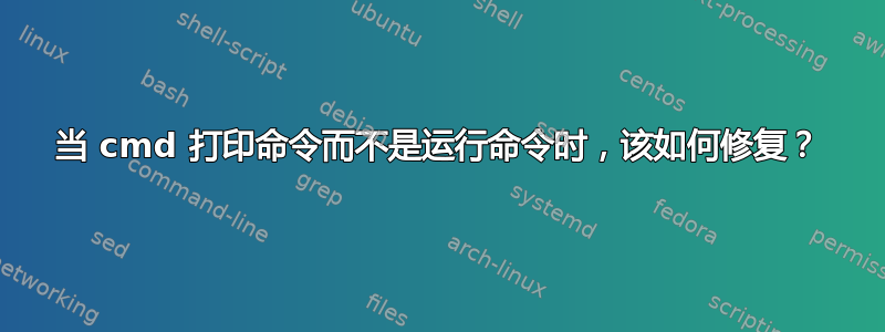 当 cmd 打印命令而不是运行命令时，该如何修复？