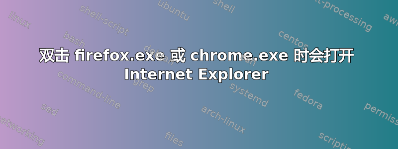 双击 firefox.exe 或 chrome.exe 时会打开 Internet Explorer