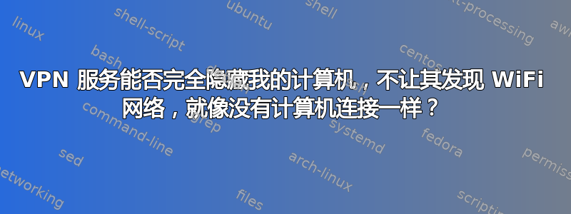 VPN 服务能否完全隐藏我的计算机，不让其发现 WiFi 网络，就像没有计算机连接一样？