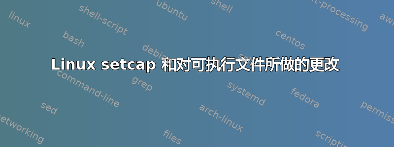 Linux setcap 和对可执行文件所做的更改