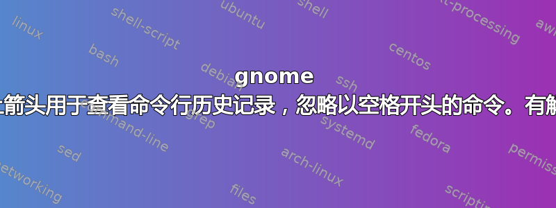 gnome 终端中的向上箭头用于查看命令行历史记录，忽略以空格开头的命令。有解决方法吗？