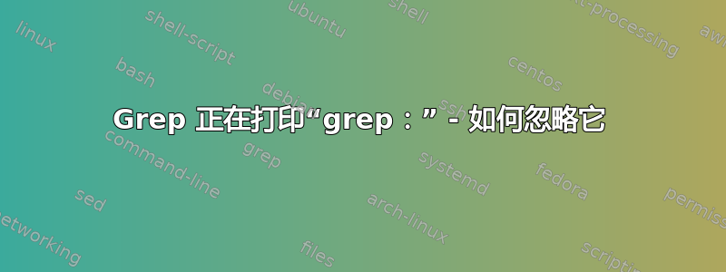 Grep 正在打印“grep：” - 如何忽略它