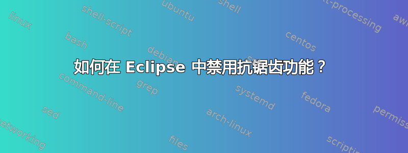 如何在 Eclipse 中禁用抗锯齿功能？