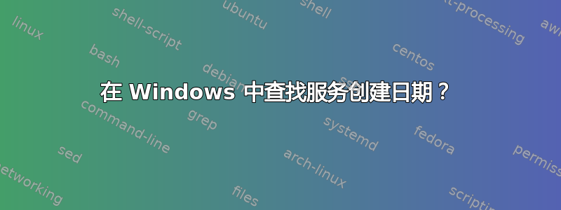 在 Windows 中查找服务创建日期？