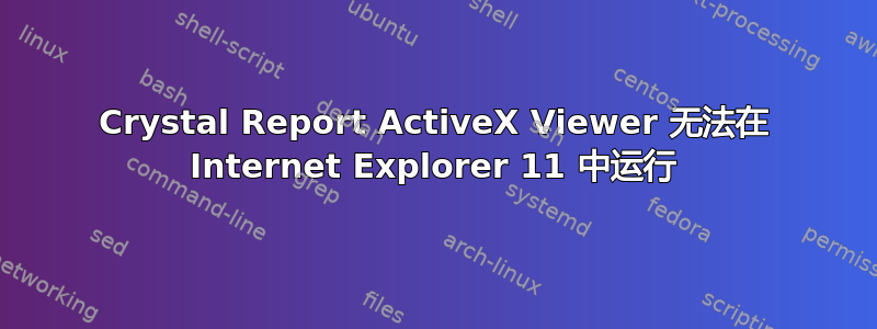 Crystal Report ActiveX Viewer 无法在 Internet Explorer 11 中运行