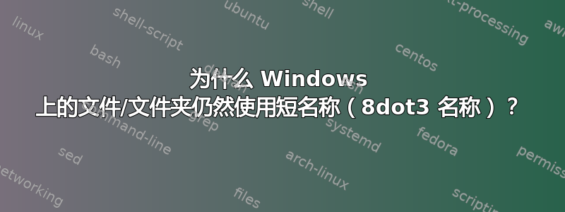 为什么 Windows 上的文件/文件夹仍然使用短名称（8dot3 名称）？