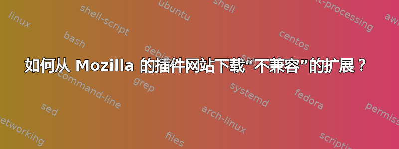 如何从 Mozilla 的插件网站下载“不兼容”的扩展？