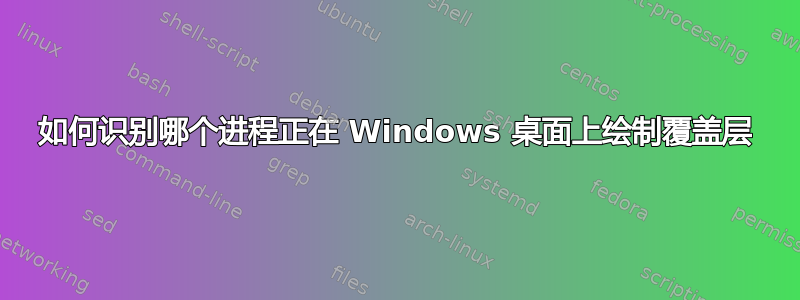 如何识别哪个进程正在 Windows 桌面上绘制覆盖层