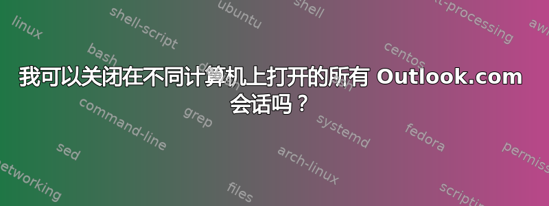 我可以关闭在不同计算机上打开的所有 Outlook.com 会话吗？