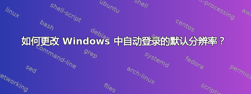 如何更改 Windows 中自动登录的默认分辨率？