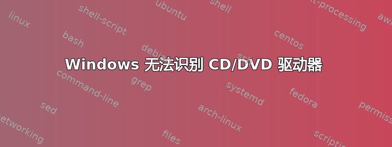 Windows 无法识别 CD/DVD 驱动器