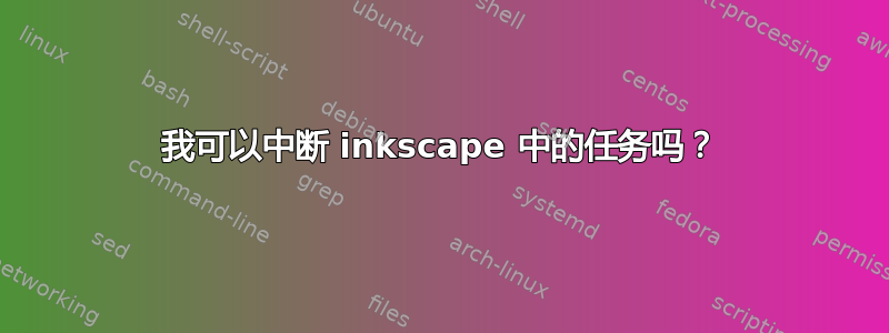 我可以中断 inkscape 中的任务吗？