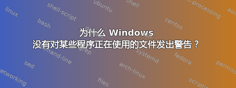 为什么 Windows 没有对某些程序正在使用的文件发出警告？