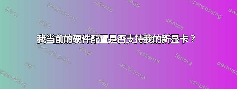 我当前的硬件配置是否支持我的新显卡？