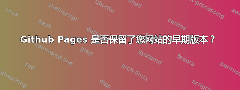 Github Pages 是否保留了您网站的早期版本？