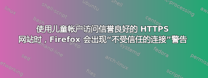 使用儿童帐户访问信誉良好的 HTTPS 网站时，Firefox 会出现“不受信任的连接”警告