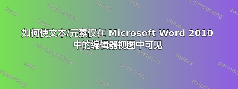 如何使文本/元素仅在 Microsoft Word 2010 中的编辑器视图中可见