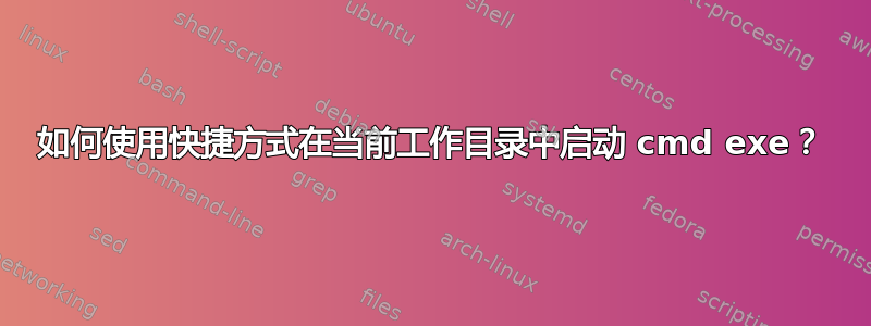 如何使用快捷方式在当前工作目录中启动 cmd exe？