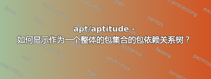 apt/aptitude - 如何显示作为一个整体的包集合的包依赖关系树？