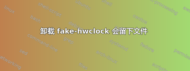 卸载 fake-hwclock 会留下文件