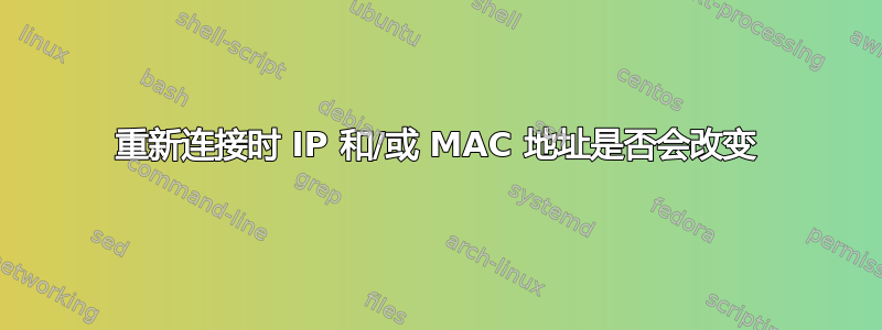 重新连接时 IP 和/或 MAC 地址是否会改变