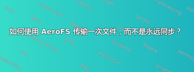 如何使用 AeroFS 传输一次文件，而不是永远同步？