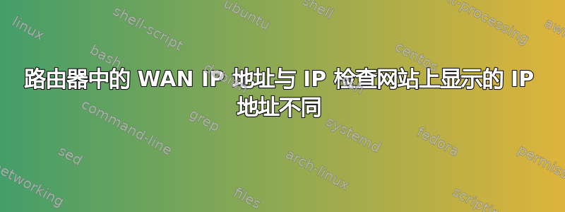 路由器中的 WAN IP 地址与 IP 检查网站上显示的 IP 地址不同